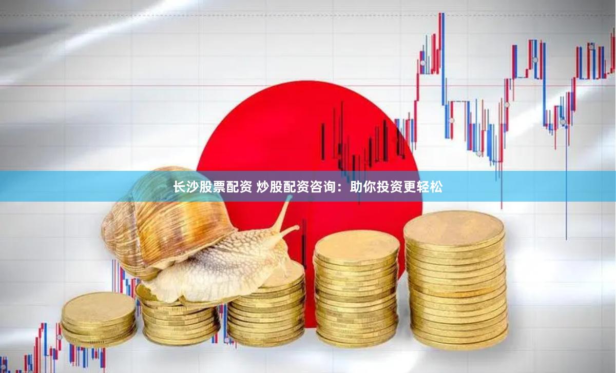 长沙股票配资 炒股配资咨询：助你投资更轻松