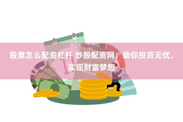 股票怎么配资杠杆 炒股配资网：助你投资无忧，实现财富梦想