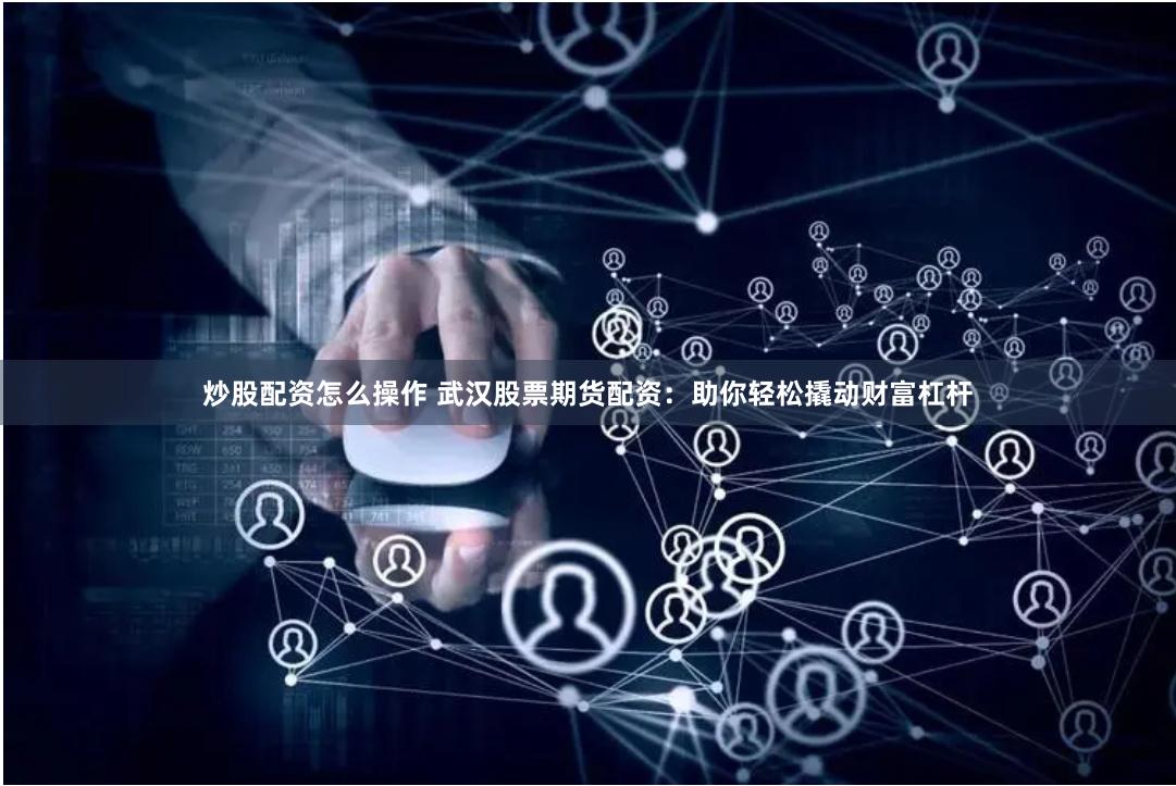 炒股配资怎么操作 武汉股票期货配资：助你轻松撬动财富杠杆