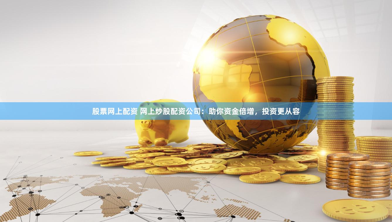 股票网上配资 网上炒股配资公司：助你资金倍增，投资更从容