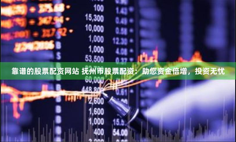 靠谱的股票配资网站 抚州市股票配资：助您资金倍增，投资无忧