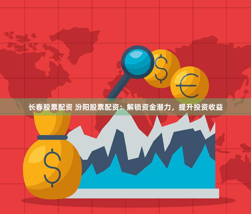 长春股票配资 汾阳股票配资：解锁资金潜力，提升投资收益