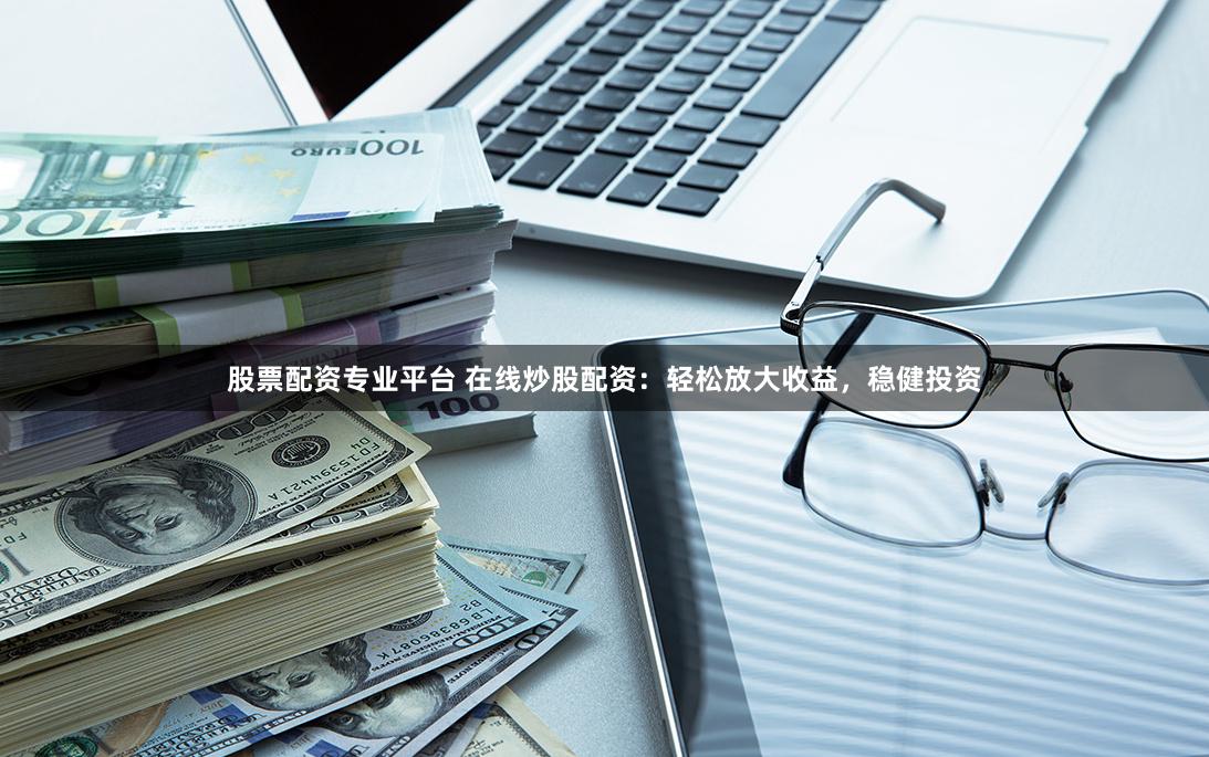 股票配资专业平台 在线炒股配资：轻松放大收益，稳健投资