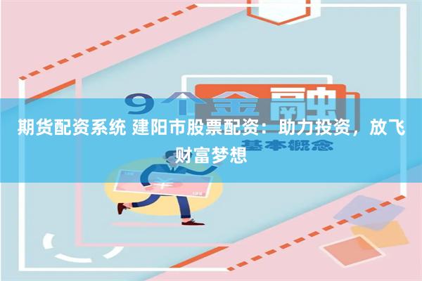 期货配资系统 建阳市股票配资：助力投资，放飞财富梦想