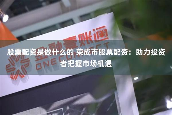股票配资是做什么的 荣成市股票配资：助力投资者把握市场机遇